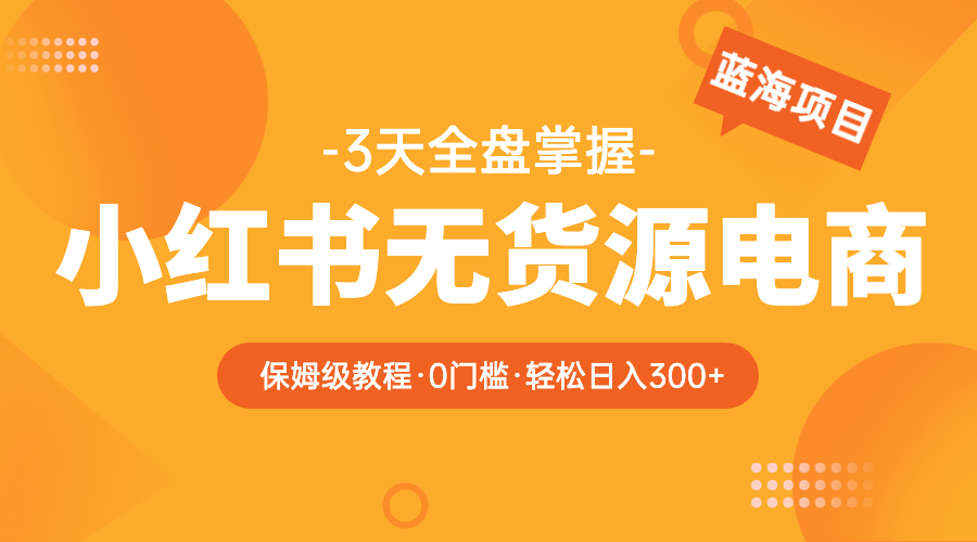 【副业项目5935期】2023小红书无货源电商【保姆级教程从0到日入300】爆单3W缩略图