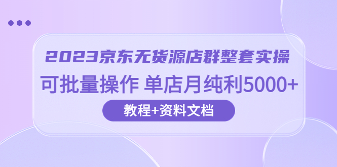 【副业项目6277期】2023京东-无货源店群整套实操 可批量操作 单店月纯利5000+63节课+资料文档缩略图