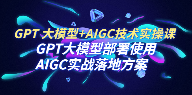 【副业项目6651期】GPT 大模型+AIGC技术实操课：GPT 大模型部署使用 AIGC实战落地方案缩略图