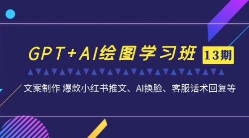 【副业项目7099期】GPT+AI绘图学习班【第13期】 文案制作 爆款小红书推文、AI换脸、客服话术缩略图