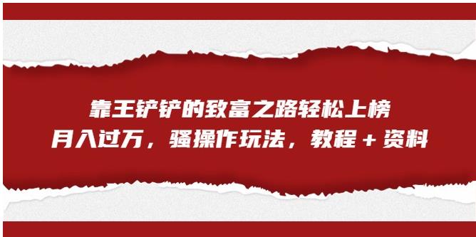 【副业项目7281期】靠王铲铲的致富之路轻松上榜，月入过万，骚操作玩法（教程＋资料）【揭秘】缩略图