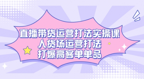 【副业项目7662期】直播带货运营打法实操课，人货场运营打法，打爆高客单单品缩略图