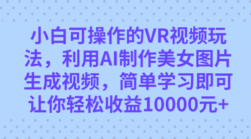 【副业项目7669期】小白可操作的VR视频玩法，利用AI制作美女图片生成视频，你轻松收益10000+缩略图