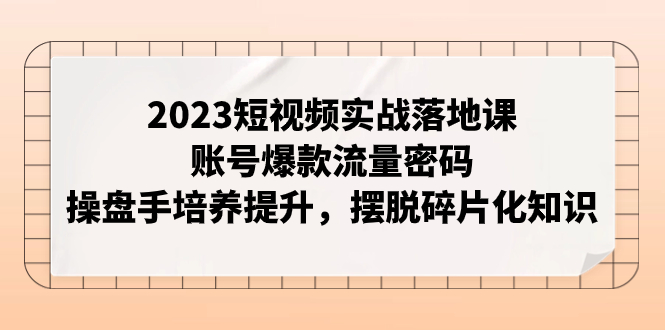 【副业项目8053期】2023短视频实战落地课，账号爆款流量密码，操盘手培养提升，摆脱碎片化知识缩略图