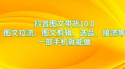 【副业8744期】抖音图文带货10.0，图文拉流、图文剪辑，选品、接流等，一部手机就能做缩略图