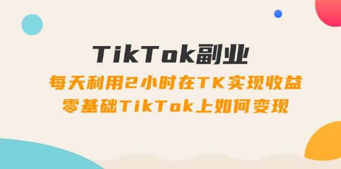 TikTok副业：每天利用2小时在TK实现收益，零基础TikTok上如何变现，34节程缩略图